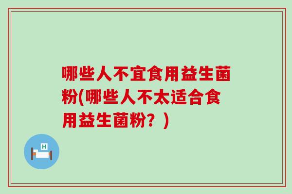 哪些人不宜食用益生菌粉(哪些人不太适合食用益生菌粉?) 哪些人不宜食用益生菌粉(哪些人不太适合食用益生菌粉?)