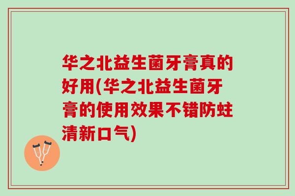 华之北益生菌牙膏真的好用(华之北益生菌牙膏的使用效果不错防蛀清新口气) 华之北益生菌牙膏真的好用(华之北益生菌牙膏的使用效果不错防蛀清新口气)