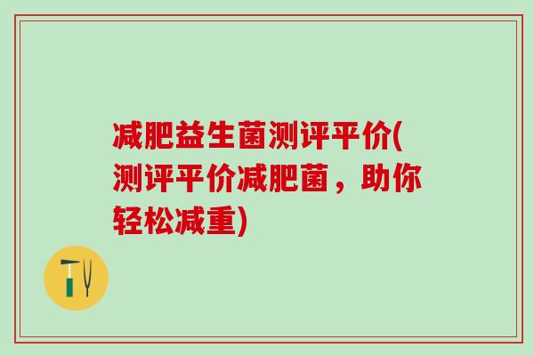 益生菌测评平价(测评平价菌,助你轻松减重) 益生菌测评平价(测评平价菌,助你轻松减重)