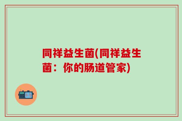 同祥益生菌(同祥益生菌:你的肠道管家) 同祥益生菌(同祥益生菌:你的肠道管家)