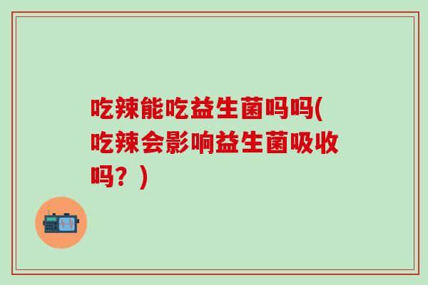 吃辣能吃益生菌吗吗(吃辣会影响益生菌吸收吗？)