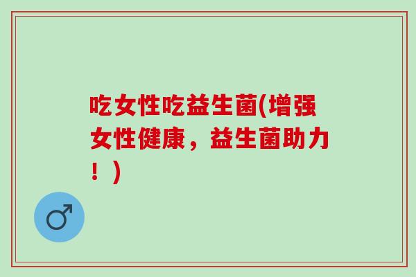 吃女性吃益生菌(增强女性健康，益生菌助力！)