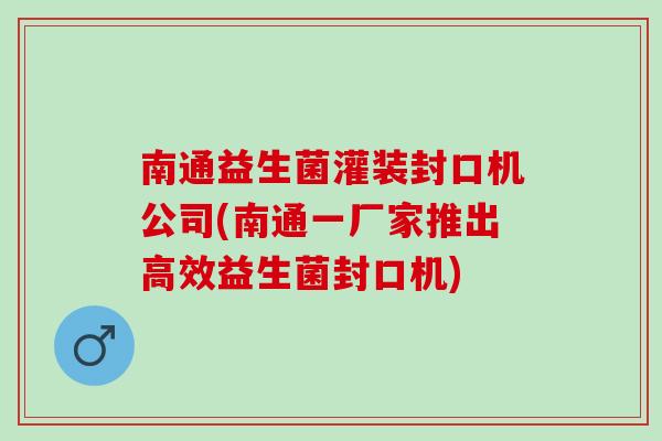 南通益生菌灌装封口机公司(南通一厂家推出高效益生菌封口机)