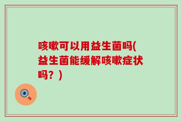 咳嗽可以用益生菌吗(益生菌能缓解咳嗽症状吗？)