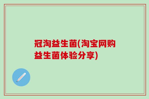 冠淘益生菌(淘宝网购益生菌体验分享)