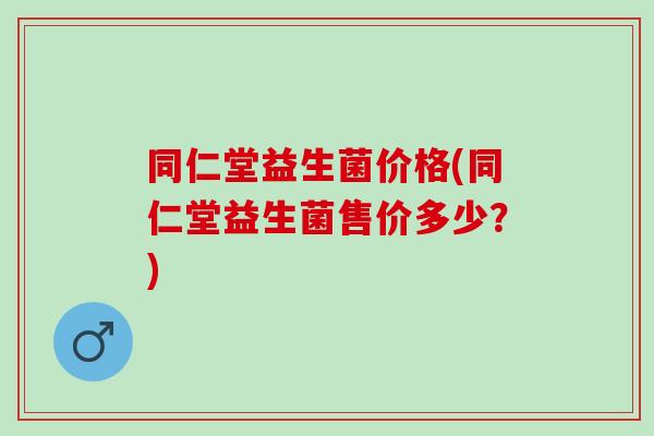 同仁堂益生菌价格(同仁堂益生菌售价多少？)