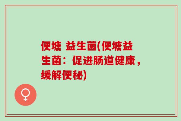 便塘 益生菌(便塘益生菌：促进肠道健康，缓解)