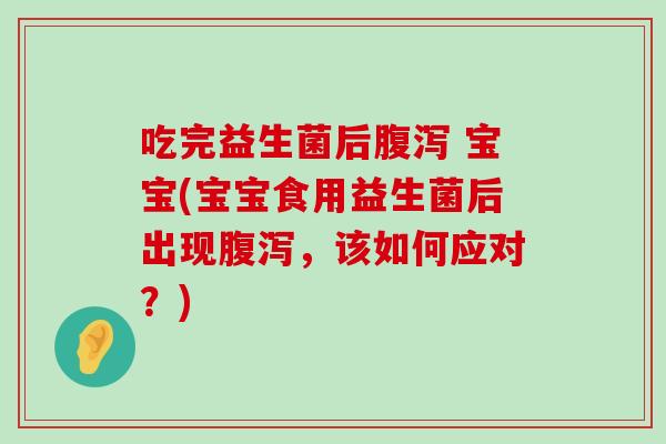吃完益生菌后 宝宝(宝宝食用益生菌后出现,该如何应对?) 吃完益生菌后 宝宝(宝宝食用益生菌后出现,该如何应对?)
