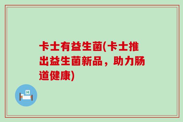 卡士有益生菌(卡士推出益生菌新品，助力肠道健康)