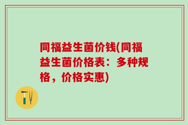同福益生菌价钱(同福益生菌价格表：多种规格，价格实惠)