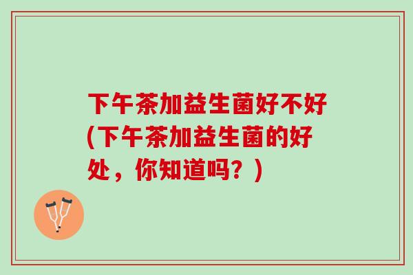 下午茶加益生菌好不好(下午茶加益生菌的好处，你知道吗？)