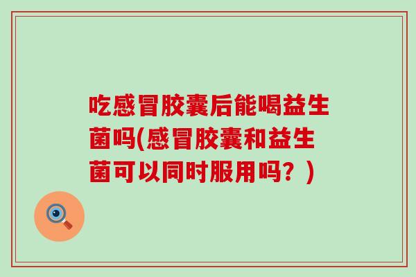 吃感冒胶囊后能喝益生菌吗(感冒胶囊和益生菌可以同时服用吗？)
