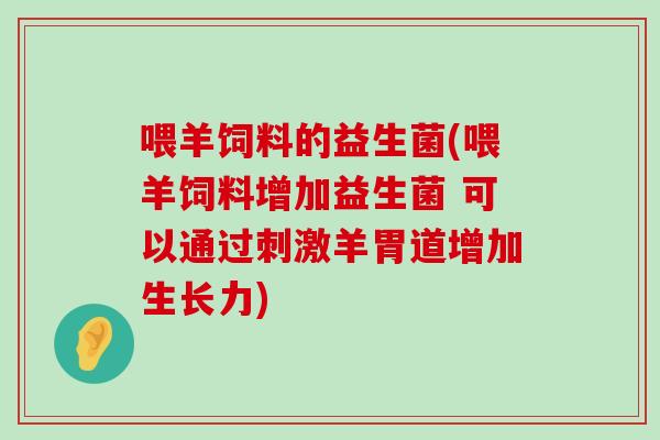 喂羊饲料的益生菌(喂羊饲料增加益生菌 可以通过刺激羊胃道增加生长力)