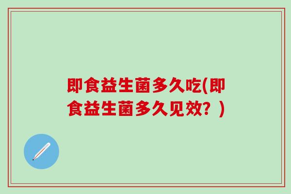 即食益生菌多久吃(即食益生菌多久见效？)