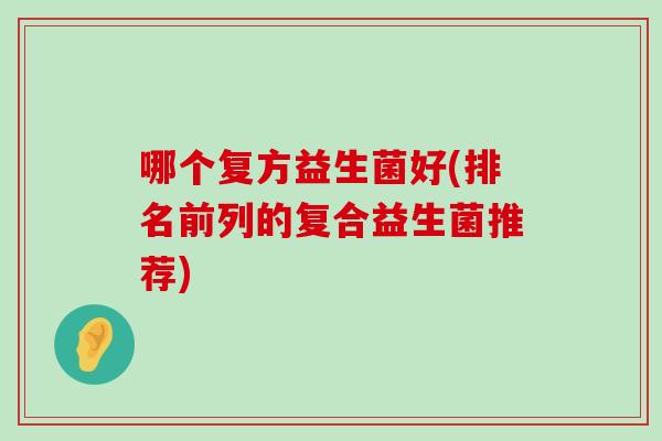 哪个复方益生菌好(排名前列的复合益生菌推荐)