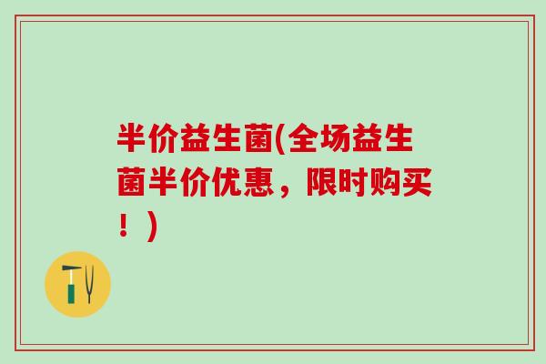 半价益生菌(全场益生菌半价优惠，限时购买！)