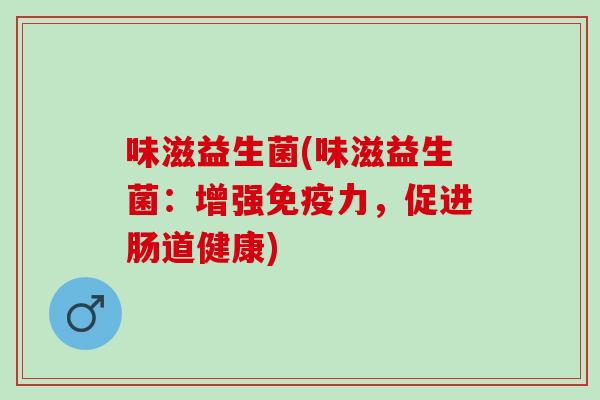 味滋益生菌(味滋益生菌:增强力,促进肠道健康) 味滋益生菌(味滋益生菌:增强力,促进肠道健康)