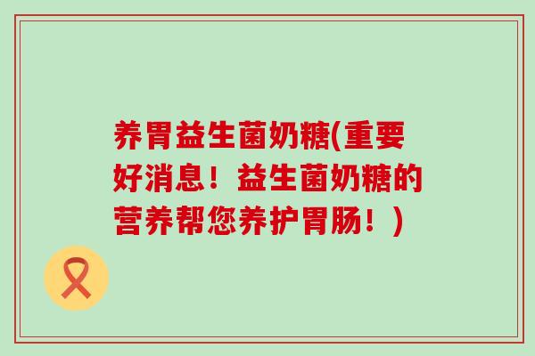 养胃益生菌奶糖(重要好消息！益生菌奶糖的营养帮您养护胃肠！)