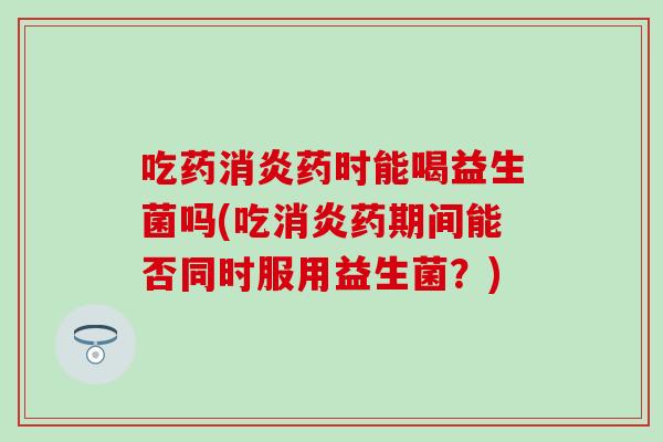 吃药消炎药时能喝益生菌吗(吃消炎药期间能否同时服用益生菌？)