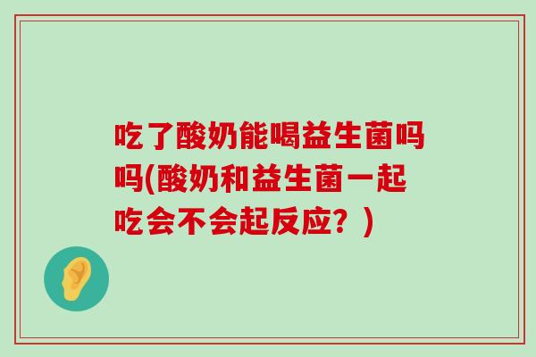 吃了酸奶能喝益生菌吗吗(酸奶和益生菌一起吃会不会起反应？)