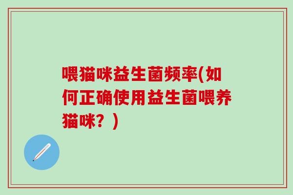 喂猫咪益生菌频率(如何正确使用益生菌喂养猫咪?) 喂猫咪益生菌频率(如何正确使用益生菌喂养猫咪?)