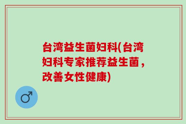 台湾益生菌(台湾专家推荐益生菌，改善女性健康)