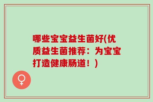 哪些宝宝益生菌好(优质益生菌推荐：为宝宝打造健康肠道！)