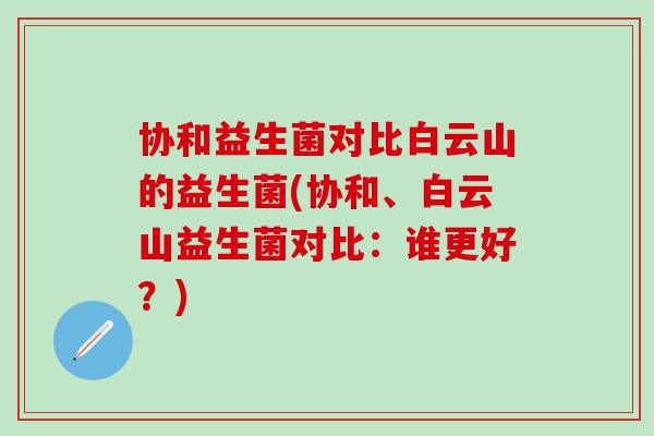 协和益生菌对比白云山的益生菌(协和、白云山益生菌对比：谁更好？)