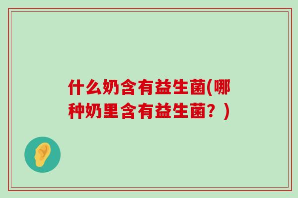 什么奶含有益生菌(哪种奶里含有益生菌？)