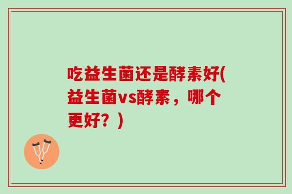 吃益生菌还是酵素好(益生菌vs酵素，哪个更好？)
