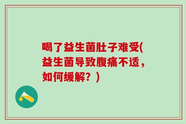 喝了益生菌肚子难受(益生菌导致腹痛不适，如何缓解？)