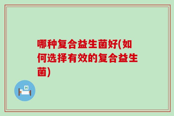 哪种复合益生菌好(如何选择有效的复合益生菌)