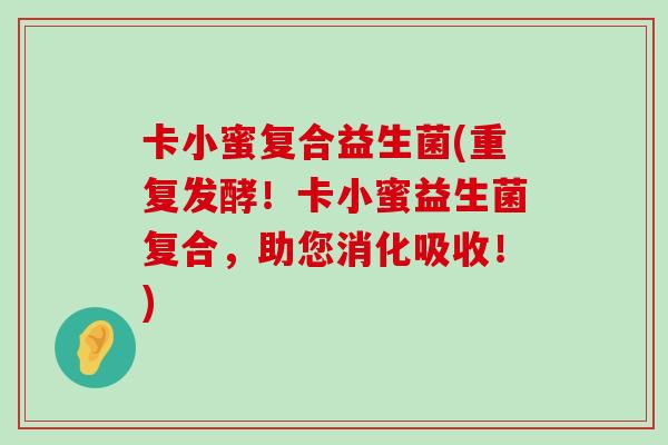 卡小蜜复合益生菌(重复发酵!卡小蜜益生菌复合,助您消化吸收!) 卡小蜜复合益生菌(重复发酵!卡小蜜益生菌复合,助您消化吸收!)