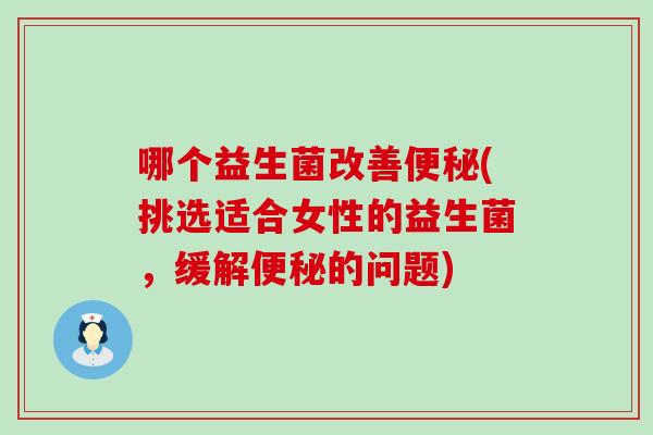 哪个益生菌改善便秘(挑选适合女性的益生菌，缓解便秘的问题)