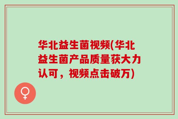 华北益生菌视频(华北益生菌产品质量获大力认可，视频点击破万)