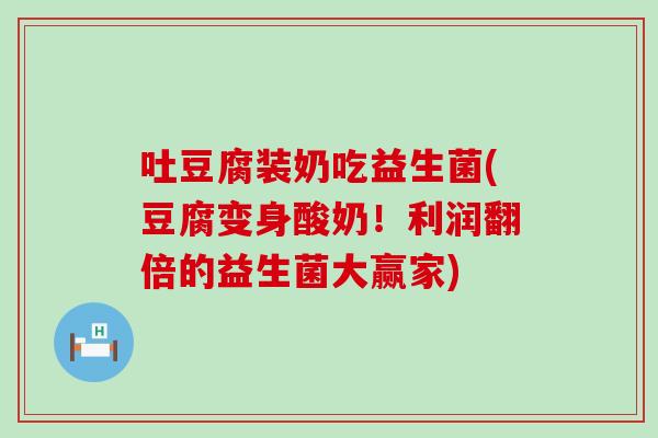 吐豆腐装奶吃益生菌(豆腐变身酸奶！利润翻倍的益生菌大赢家)