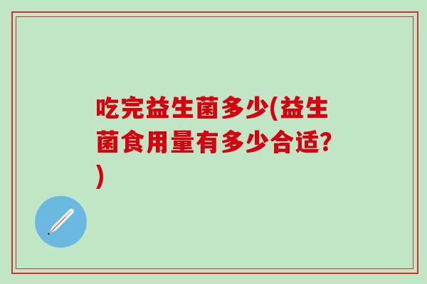 吃完益生菌多少(益生菌食用量有多少合适？)