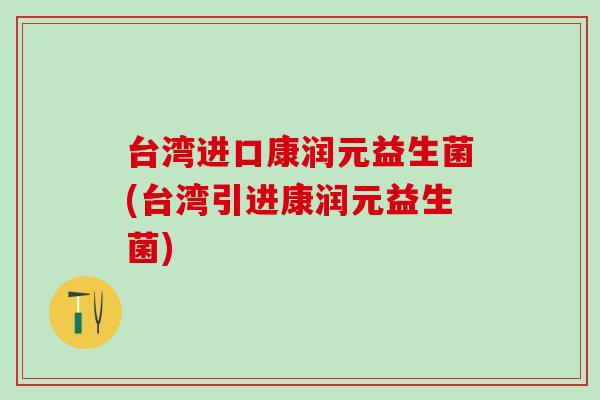 台湾进口康润元益生菌(台湾引进康润元益生菌)