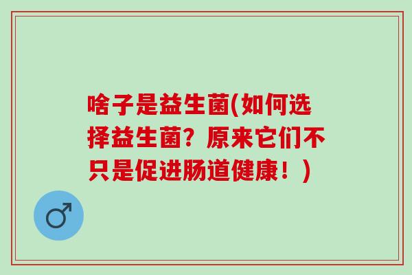 啥子是益生菌(如何选择益生菌？原来它们不只是促进肠道健康！)