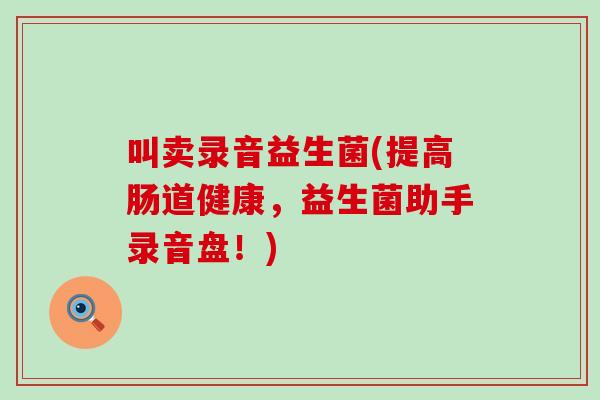 叫卖录音益生菌(提高肠道健康，益生菌助手录音盘！)