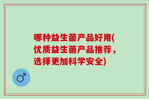 哪种益生菌产品好用(优质益生菌产品推荐，选择更加科学安全)