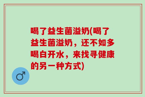 喝了益生菌溢奶(喝了益生菌溢奶,还不如多喝白开水,来找寻健康的另一种方式) 喝了益生菌溢奶(喝了益生菌溢奶,还不如多喝白开水,来找寻健康的另一种方式)