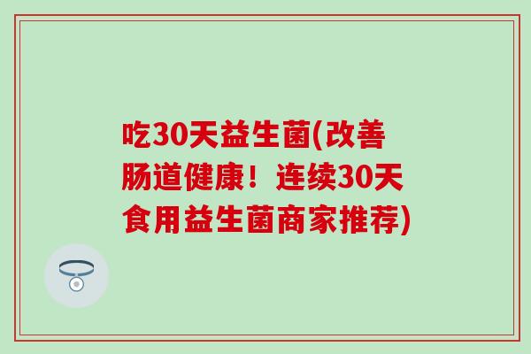 吃30天益生菌(改善肠道健康！连续30天食用益生菌商家推荐)