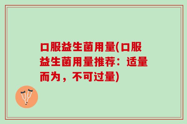 口服益生菌用量(口服益生菌用量推荐:适量而为,不可过量) 口服益生菌用量(口服益生菌用量推荐:适量而为,不可过量)