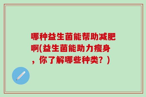 哪种益生菌能帮助减肥啊(益生菌能助力瘦身，你了解哪些种类？)
