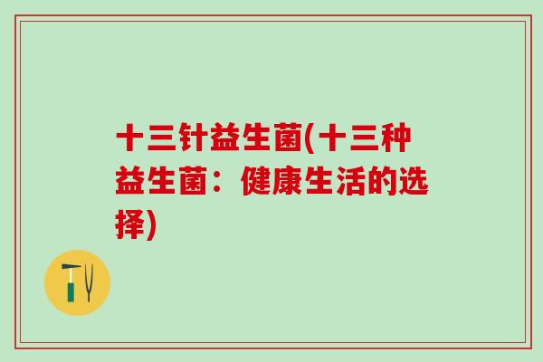 十三针益生菌(十三种益生菌:健康生活的选择) 十三针益生菌(十三种益生菌:健康生活的选择)