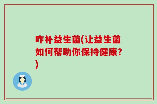 咋补益生菌(让益生菌如何帮助你保持健康？)