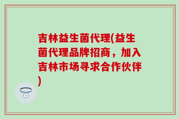 吉林益生菌代理(益生菌代理品牌招商，加入吉林市场寻求合作伙伴)