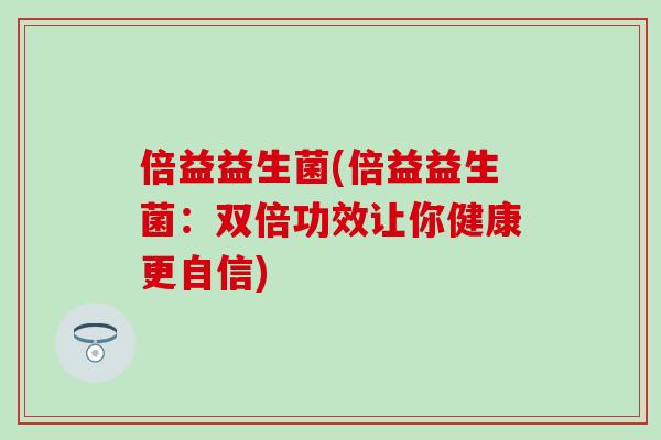 倍益益生菌(倍益益生菌:双倍功效让你健康更自信) 倍益益生菌(倍益益生菌:双倍功效让你健康更自信)