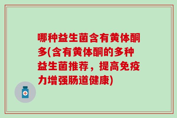 哪种益生菌含有黄体酮多(含有黄体酮的多种益生菌推荐，提高免疫力增强肠道健康)